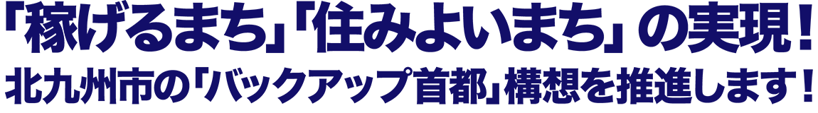 「稼げるまち」「住みよいまち」の実現!北九州市の「バックアップ首都」構想を推進します!